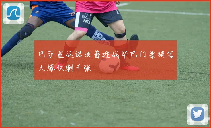 巴萨重返诺坎普迎战毕巴门票销售火爆仅剩千张