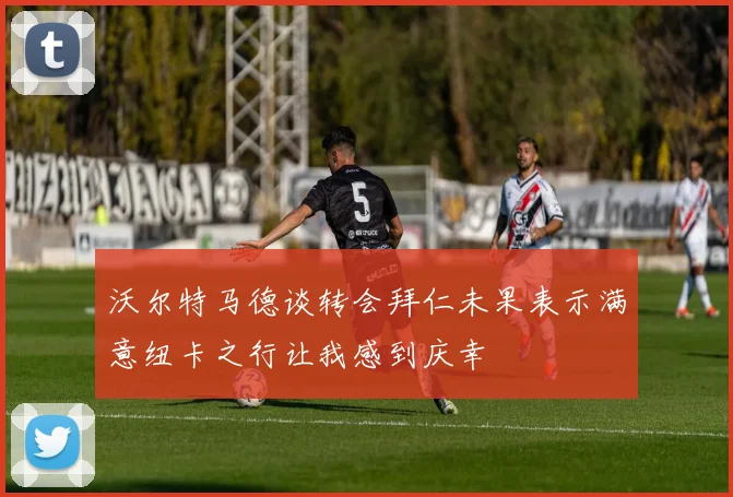 沃尔特马德谈转会拜仁未果表示满意纽卡之行让我感到庆幸