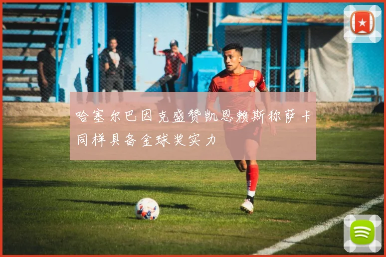 哈塞尔巴因克盛赞凯恩赖斯称萨卡同样具备金球奖实力