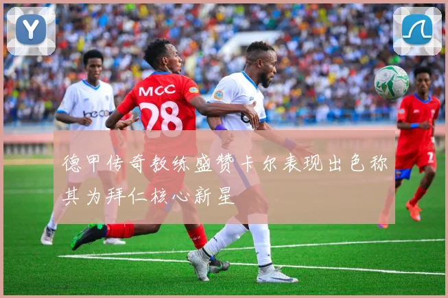 德甲传奇教练盛赞卡尔表现出色称其为拜仁核心新星