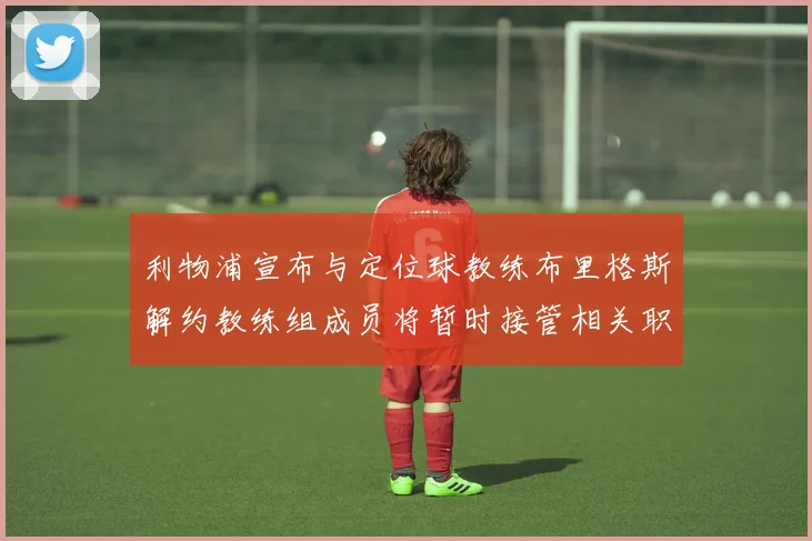 利物浦宣布与定位球教练布里格斯解约教练组成员将暂时接管相关职责