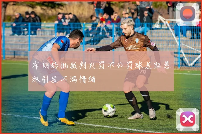 布朗怒批裁判判罚不公罚球差距悬殊引发不满情绪