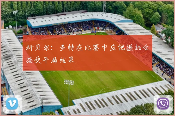 科贝尔：多特在比赛中应把握机会接受平局结果