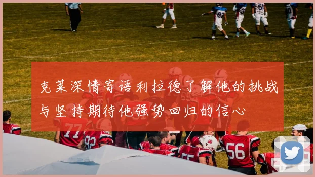 克莱深情寄语利拉德了解他的挑战与坚持期待他强势回归的信心