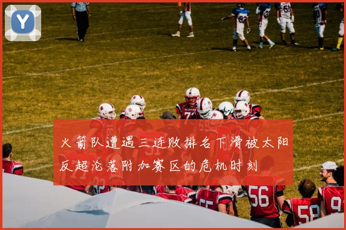 火箭队遭遇三连败排名下滑被太阳反超沦落附加赛区的危机时刻