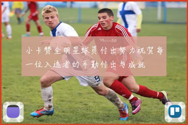 小卡赞全明星球员付出努力祝贺每一位入选者的辛勤付出与成就