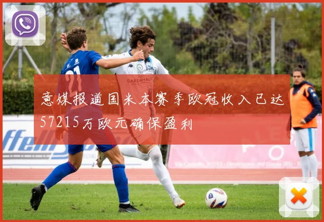 意媒报道国米本赛季欧冠收入已达57215万欧元确保盈利