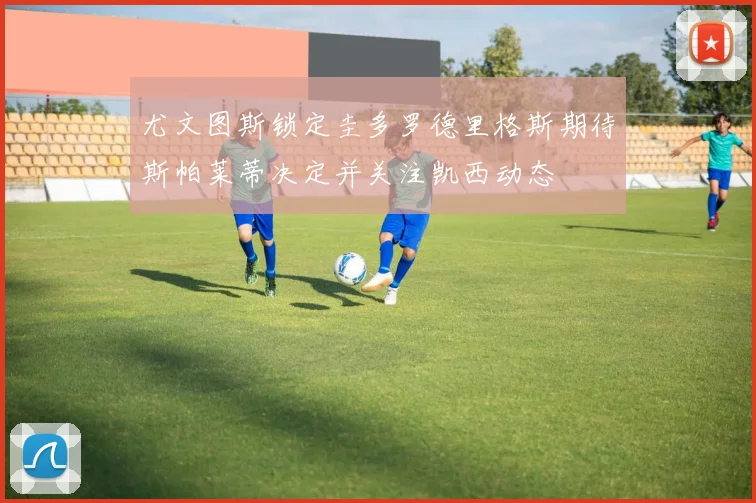 尤文图斯锁定圭多罗德里格斯期待斯帕莱蒂决定并关注凯西动态