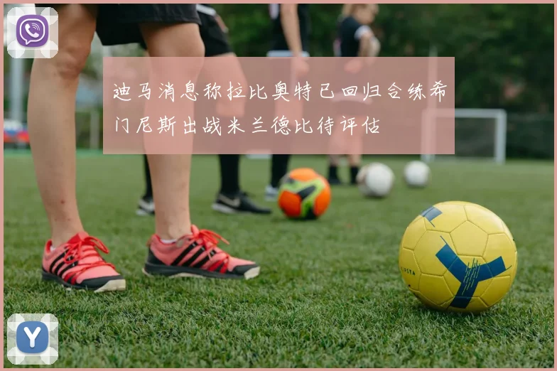 迪马消息称拉比奥特已回归合练希门尼斯出战米兰德比待评估