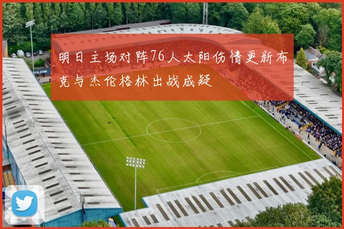 明日主场对阵76人太阳伤情更新布克与杰伦格林出战成疑