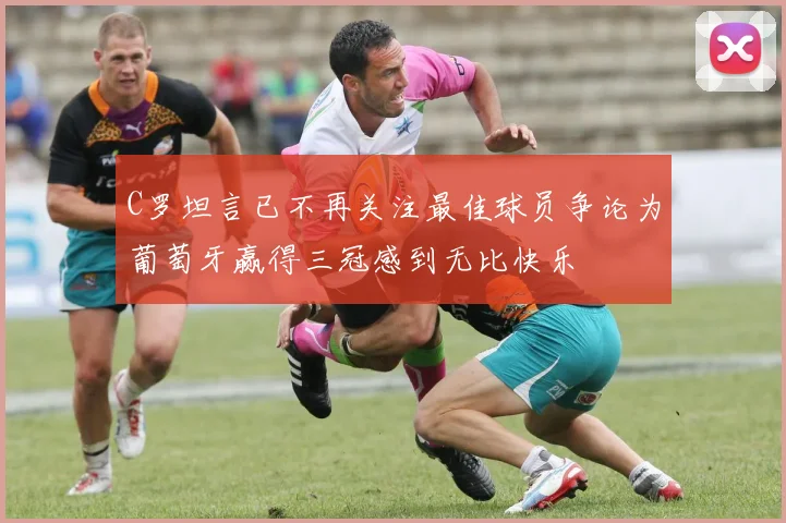 C罗坦言已不再关注最佳球员争论为葡萄牙赢得三冠感到无比快乐