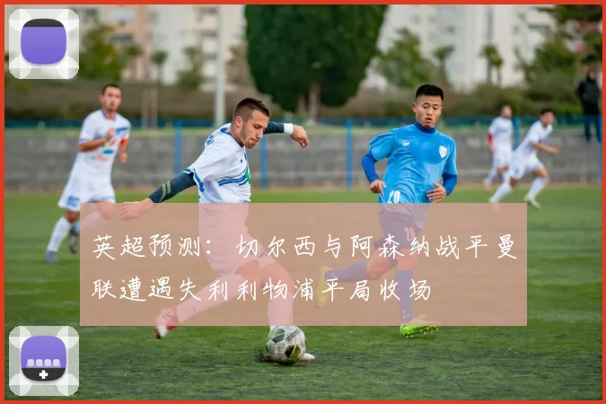 英超预测：切尔西与阿森纳战平曼联遭遇失利利物浦平局收场