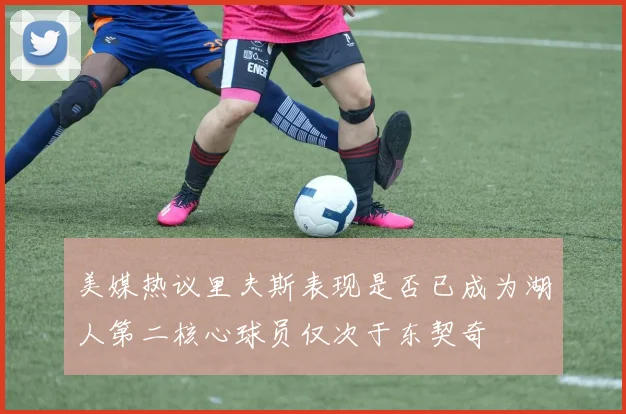 美媒热议里夫斯表现是否已成为湖人第二核心球员仅次于东契奇