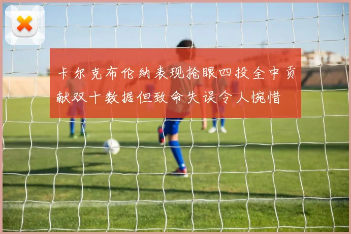 卡尔克布伦纳表现抢眼四投全中贡献双十数据但致命失误令人惋惜