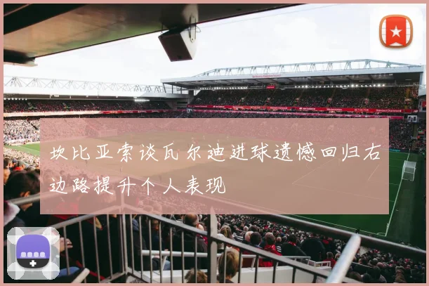 坎比亚索谈瓦尔迪进球遗憾回归右边路提升个人表现