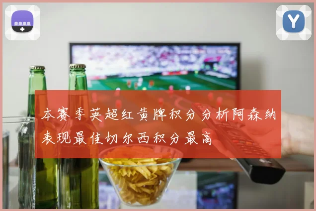 本赛季英超红黄牌积分分析阿森纳表现最佳切尔西积分最高
