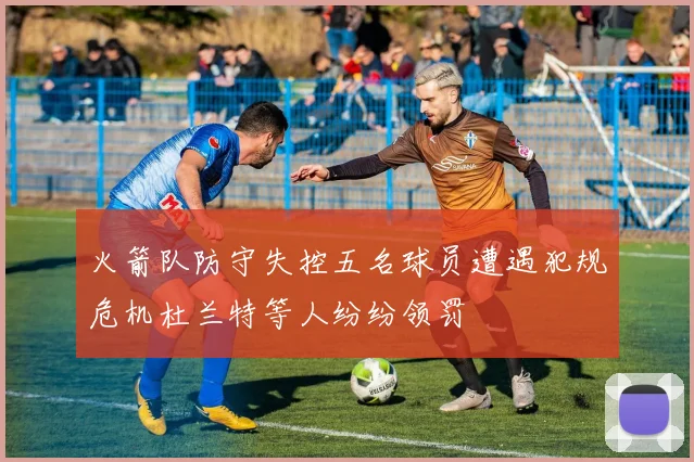 火箭队防守失控五名球员遭遇犯规危机杜兰特等人纷纷领罚