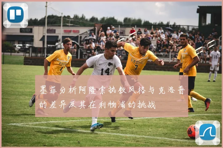 墨菲分析阿隆索执教风格与克洛普的差异及其在利物浦的挑战