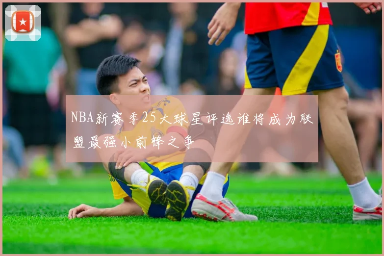 NBA新赛季25大球星评选谁将成为联盟最强小前锋之争