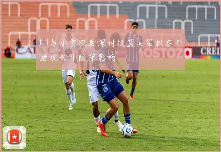 KD与小贾深度探讨投篮决策权在于进攻而非防守影响