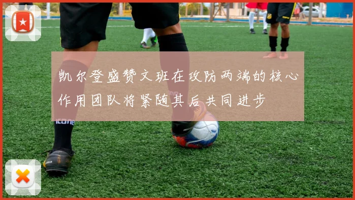 凯尔登盛赞文班在攻防两端的核心作用团队将紧随其后共同进步
