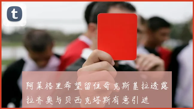 阿莱格里希望留住奇克斯基拉透露拉齐奥与贝西克塔斯有意引进