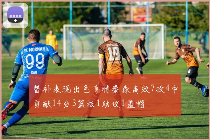 替补表现出色亨特泰森高效7投4中贡献14分3篮板1助攻1盖帽
