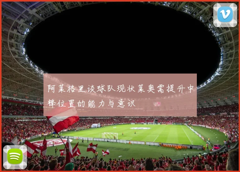 阿莱格里谈球队现状莱奥需提升中锋位置的能力与意识