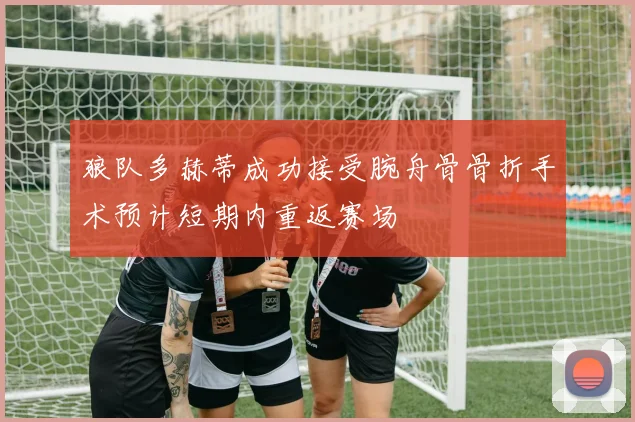狼队多赫蒂成功接受腕舟骨骨折手术预计短期内重返赛场