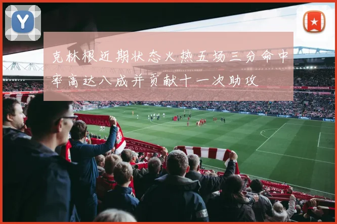 克林根近期状态火热五场三分命中率高达八成并贡献十一次助攻