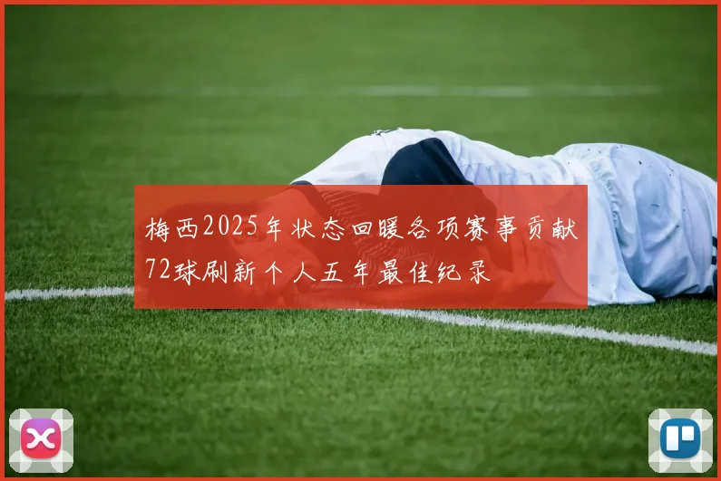 梅西2025年状态回暖各项赛事贡献72球刷新个人五年最佳纪录