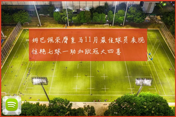 姆巴佩荣膺皇马11月最佳球员表现惊艳七球一助加欧冠大四喜