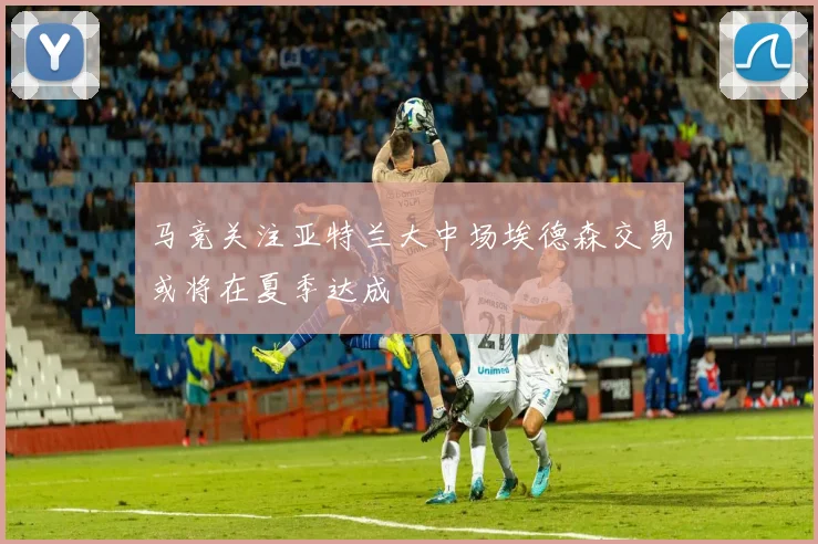 马竞关注亚特兰大中场埃德森交易或将在夏季达成