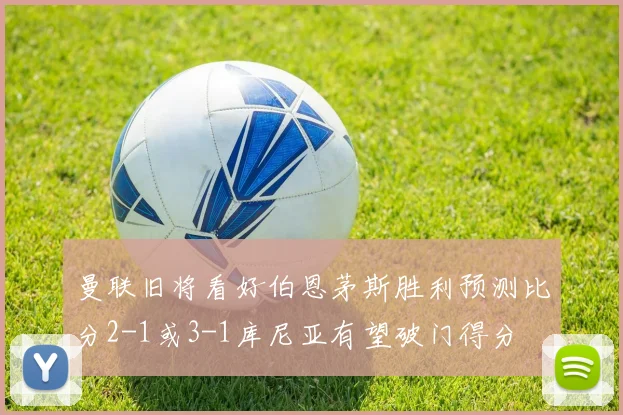 曼联旧将看好伯恩茅斯胜利预测比分2-1或3-1库尼亚有望破门得分