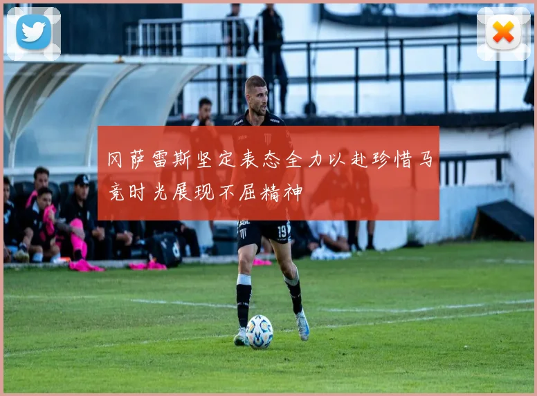 冈萨雷斯坚定表态全力以赴珍惜马竞时光展现不屈精神